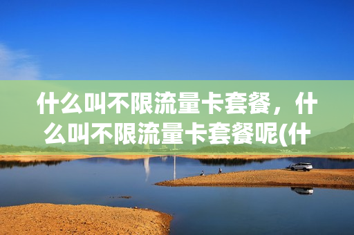 什么叫不限流量卡套餐，什么叫不限流量卡套餐呢(什么是不限速流量卡)