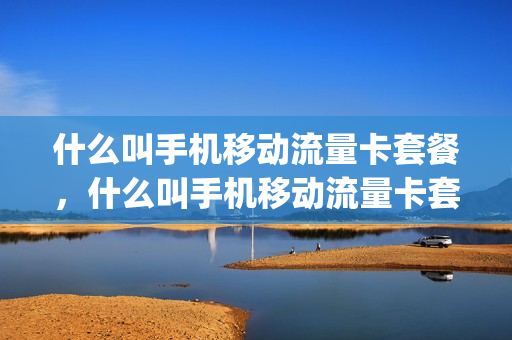 什么叫手机移动流量卡套餐，什么叫手机移动流量卡套餐和套餐(移动手机套餐和流量卡哪个好)