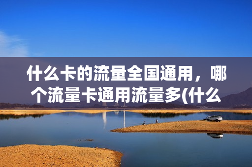 什么卡的流量全国通用，哪个流量卡通用流量多(什么卡全国流量多又便宜)