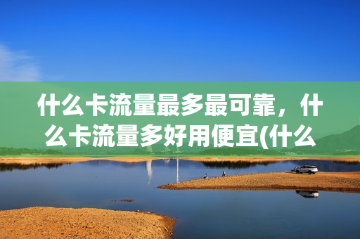 什么卡流量最多最可靠，什么卡流量多好用便宜(什么卡流量最多最划算)