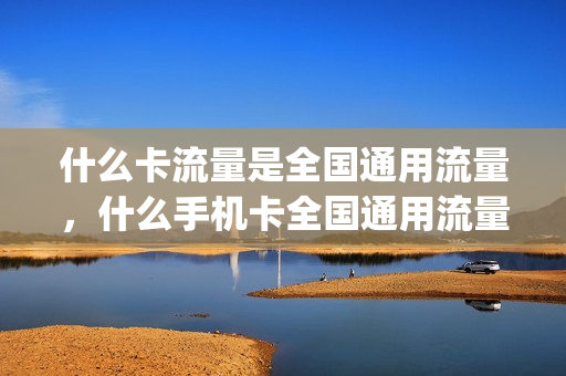 什么卡流量是全国通用流量，什么手机卡全国通用流量多(哪个流量卡通用流量多)