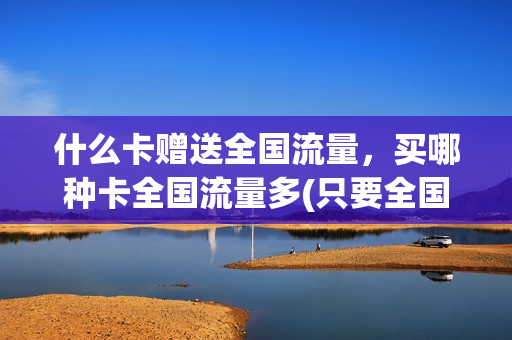 什么卡赠送全国流量，买哪种卡全国流量多(只要全国流量办什么卡好)