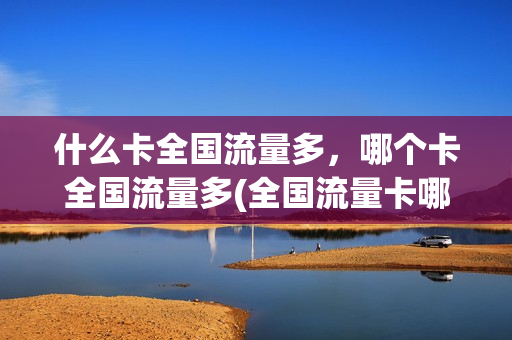 什么卡全国流量多，哪个卡全国流量多(全国流量卡哪个最划算2021)