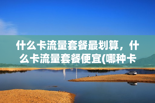 什么卡流量套餐最划算，什么卡流量套餐便宜(哪种卡流量便宜)