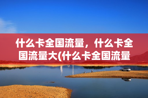 什么卡全国流量，什么卡全国流量大(什么卡全国流量多)