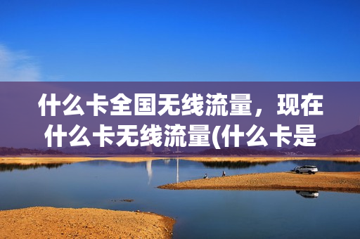 什么卡全国无线流量，现在什么卡无线流量(什么卡是全国无限流量)