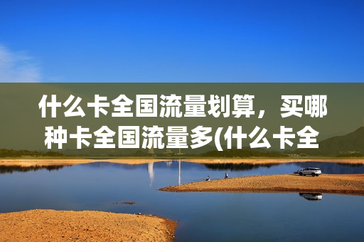什么卡全国流量划算，买哪种卡全国流量多(什么卡全国流量最多)