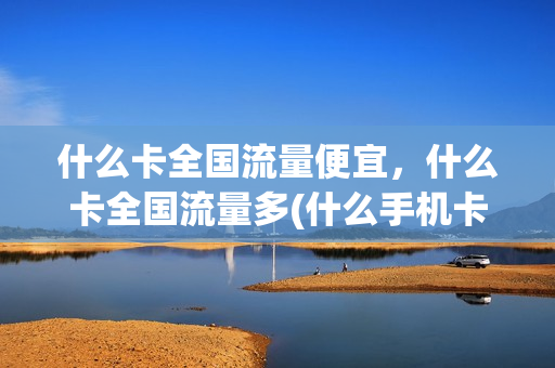 什么卡全国流量便宜，什么卡全国流量多(什么手机卡全国流量多)