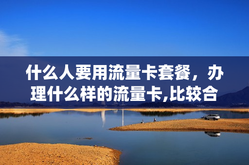 什么人要用流量卡套餐，办理什么样的流量卡,比较合适(哪些人需要流量卡)