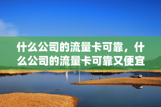 什么公司的流量卡可靠，什么公司的流量卡可靠又便宜(那个公司的流量卡最实惠)
