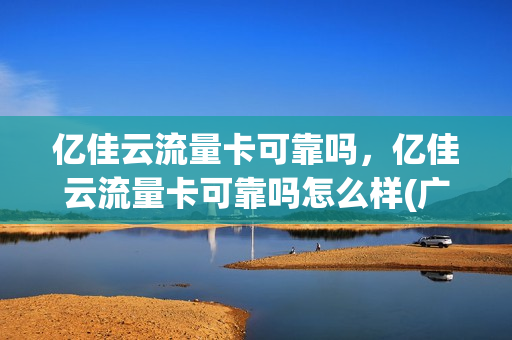 亿佳云流量卡可靠吗，亿佳云流量卡可靠吗怎么样(广州亿佳云信息科技有限公司)