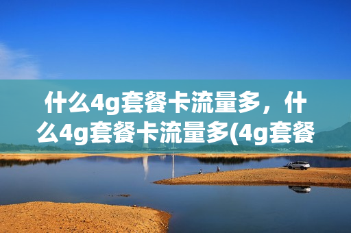 什么4g套餐卡流量多，什么4g套餐卡流量多(4g套餐哪个运营商最便宜)