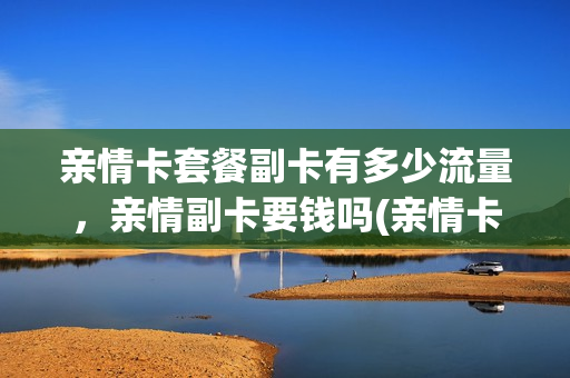 亲情卡套餐副卡有多少流量，亲情副卡要钱吗(亲情卡和副卡有啥区别)
