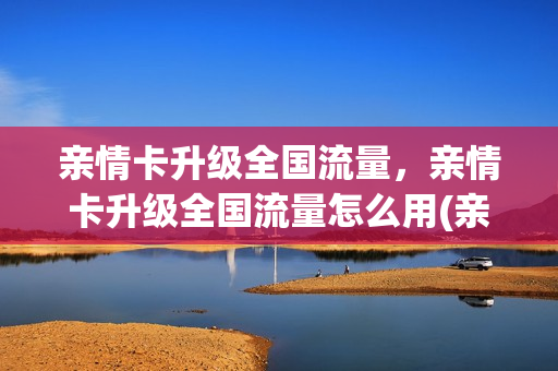 亲情卡升级全国流量，亲情卡升级全国流量怎么用(亲情卡流量是无限的吗)