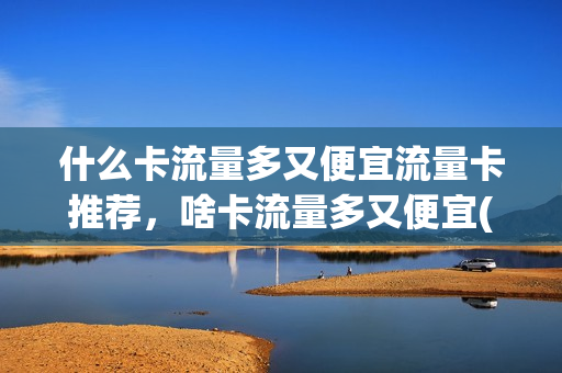 什么卡流量多又便宜流量卡推荐，啥卡流量多又便宜(什么流量卡好用流量多)