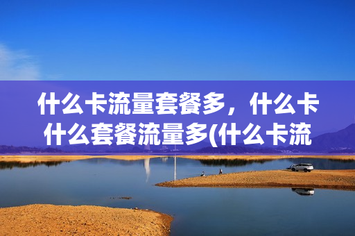 什么卡流量套餐多，什么卡什么套餐流量多(什么卡流量套餐划算)