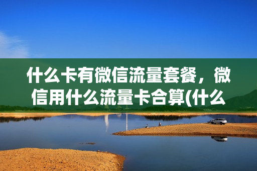 什么卡有微信流量套餐，微信用什么流量卡合算(什么流量卡支持微信)
