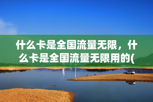 什么卡是全国流量无限，什么卡是全国流量无限用的(什么卡全国流量多又便宜)