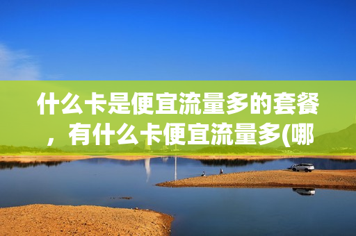 什么卡是便宜流量多的套餐，有什么卡便宜流量多(哪个卡便宜流量多)