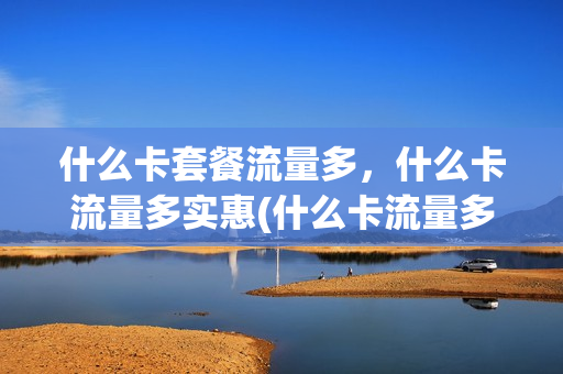 什么卡套餐流量多，什么卡流量多实惠(什么卡流量多价格便宜)