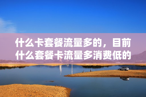 什么卡套餐流量多的，目前什么套餐卡流量多消费低的(什么套餐卡流量多划算)