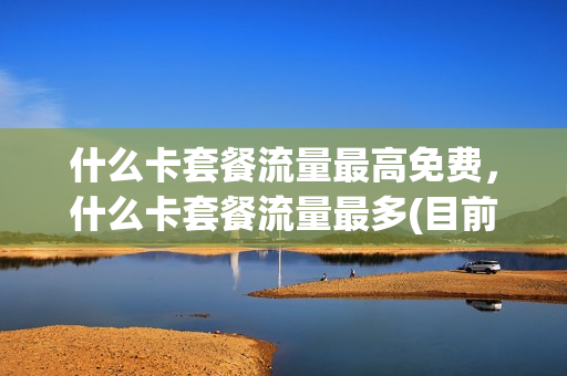 什么卡套餐流量最高免费，什么卡套餐流量最多(目前什么套餐卡流量多消费低的)