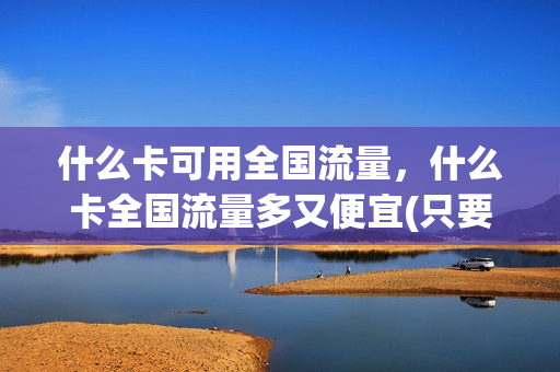 什么卡可用全国流量，什么卡全国流量多又便宜(只要全国流量办什么卡好)