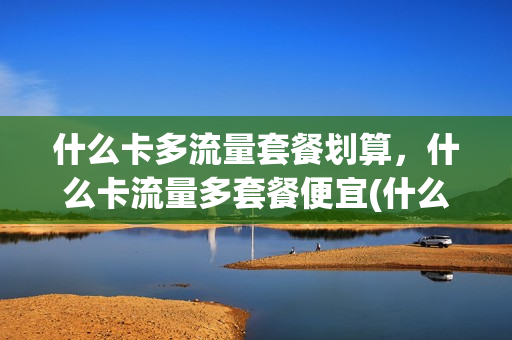 什么卡多流量套餐划算，什么卡流量多套餐便宜(什么卡流量多价格低)