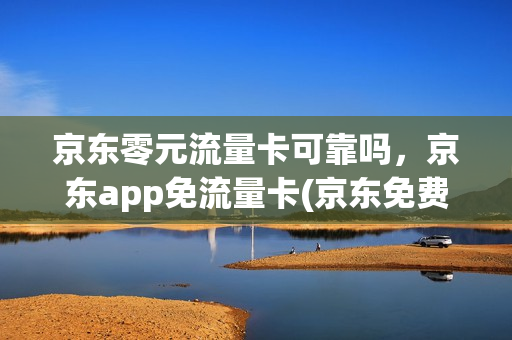 京东零元流量卡可靠吗，京东app免流量卡(京东免费流量卡)