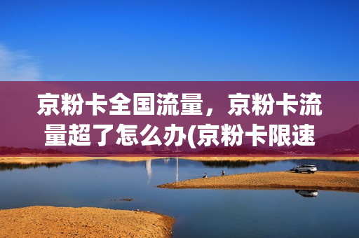 京粉卡全国流量，京粉卡流量超了怎么办(京粉卡限速)