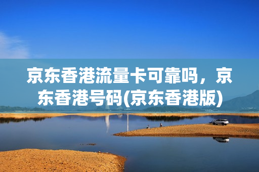 京东香港流量卡可靠吗，京东香港号码(京东香港版)