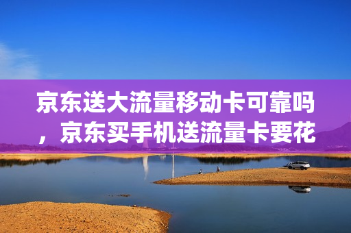 京东送大流量移动卡可靠吗，京东买手机送流量卡要花钱吗(京东限量送超大流量卡)