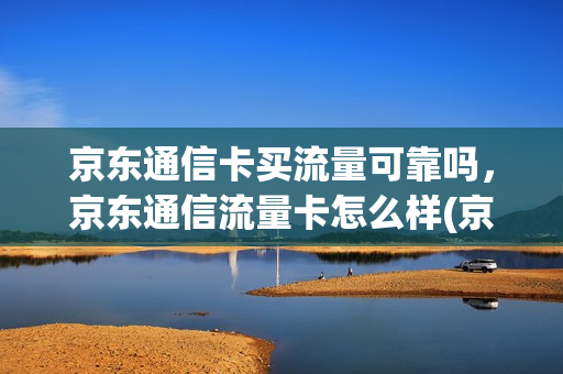 京东通信卡买流量可靠吗，京东通信流量卡怎么样(京东通讯流量卡咋样)
