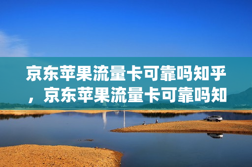 京东苹果流量卡可靠吗知乎，京东苹果流量卡可靠吗知乎(京东购买的流量卡是真实的吗)