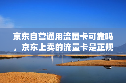 京东自营通用流量卡可靠吗，京东上卖的流量卡是正规卡吗(京东商城流量卡可靠吗)