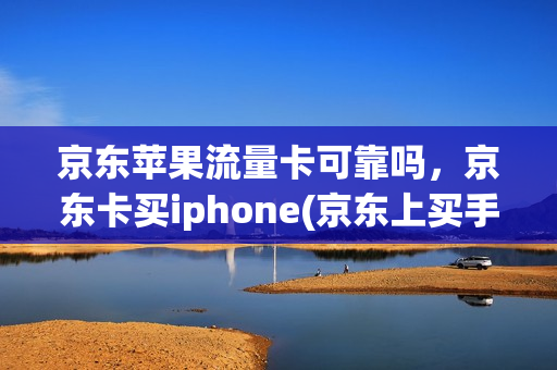 京东苹果流量卡可靠吗，京东卡买iphone(京东上买手机流量卡能用吗)