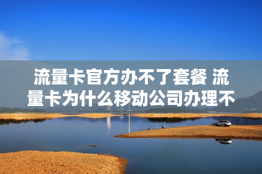 流量卡官方办不了套餐 流量卡为什么移动公司办理不了