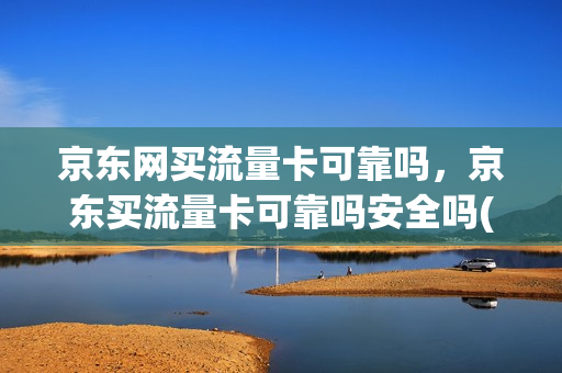 京东网买流量卡可靠吗，京东买流量卡可靠吗安全吗(京东上买的流量卡是真的吗)