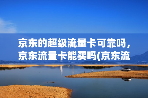 京东的超级流量卡可靠吗，京东流量卡能买吗(京东流量卡是真的吗)