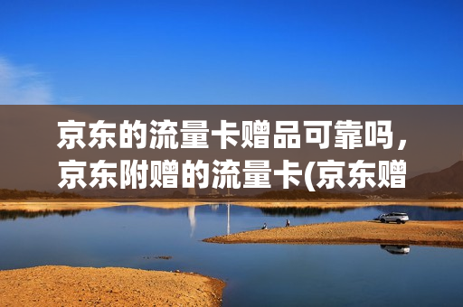 京东的流量卡赠品可靠吗，京东附赠的流量卡(京东赠送流量卡)