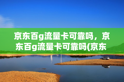 京东百g流量卡可靠吗，京东百g流量卡可靠吗(京东 百元卡)