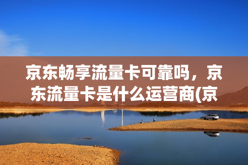 京东畅享流量卡可靠吗，京东流量卡是什么运营商(京东通信 流量卡)