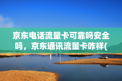 京东电话流量卡可靠吗安全吗，京东通讯流量卡咋样(京东商城流量卡可靠吗)
