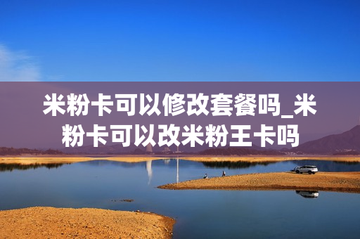 米粉卡可以修改套餐吗_米粉卡可以改米粉王卡吗