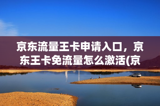 京东流量王卡申请入口，京东王卡免流量怎么激活(京东流量王卡怎么样)