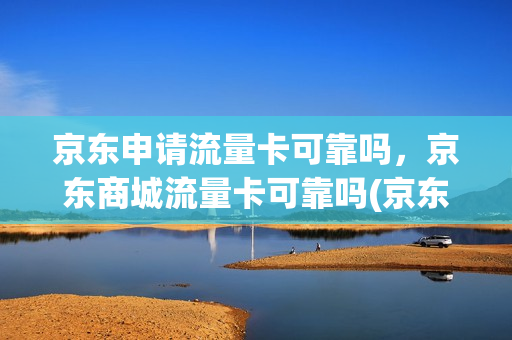 京东申请流量卡可靠吗，京东商城流量卡可靠吗(京东流量卡是什么运营商)
