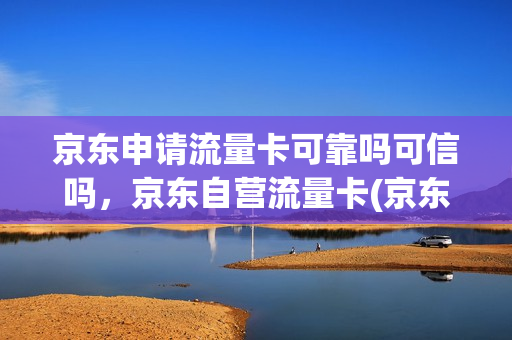 京东申请流量卡可靠吗可信吗，京东自营流量卡(京东申请流量卡可靠吗可信吗,京东自营流量卡是真的吗)
