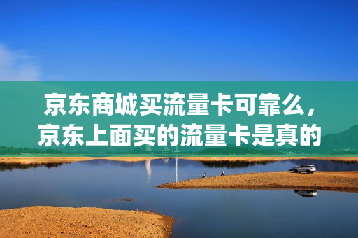 京东商城买流量卡可靠么，京东上面买的流量卡是真的吗(京东商城卖的流量卡是真的吗)