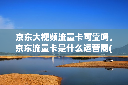 京东大视频流量卡可靠吗，京东流量卡是什么运营商(京东的流量卡为啥那么便宜)
