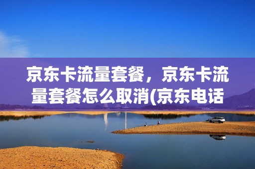 京东卡流量套餐，京东卡流量套餐怎么取消(京东电话卡流量套餐)